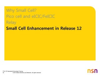 TTA LTE Standards/Technology Training
52 © 2013 Nokia Solutions and Networks. All rights reserved.
Why Small Cell?
Pico cell and eICIC/FeICIC
Relay
Small Cell Enhancement in Release 12
 
