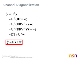TTA LTE Standards/Technology Training
45 © 2013 Nokia Solutions and Networks. All rights reserved.
wxDy ~~~ 
wUxD
wxVUDVU
wxUDVU
wHxU
yUy
H
HH
HH
H
H





~
)~(
)(
)(
~
Channel Diagonalization
 