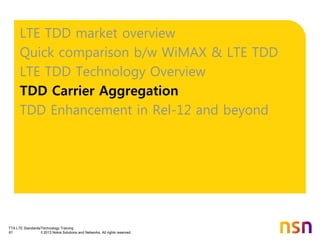 TTA LTE Standards/Technology Training
61 © 2013 Nokia Solutions and Networks. All rights reserved.
LTE TDD market overview
Quick comparison b/w WiMAX & LTE TDD
LTE TDD Technology Overview
TDD Carrier Aggregation
TDD Enhancement in Rel-12 and beyond
 