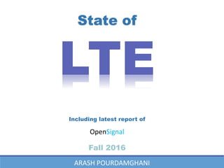 LTE
State of
Including latest report of
OpenSignal
Fall 2016
ARASH POURDAMGHANI
 