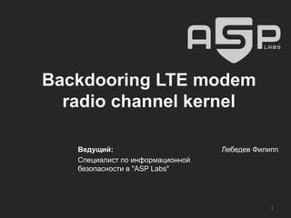 Backdooring LTE modem
radio channel kernel
Ведущий:
Специалист по информационной
безопасности в "ASP Labs"
Лебедев Филипп
1
 