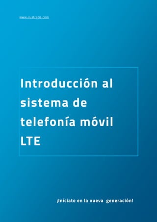 ¡Iníciate en la nueva generación!
www.ilustratis.com
Introducción al
sistema de
telefonía móvil
LTE
 
