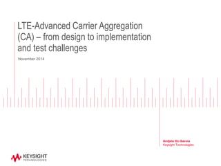 LTE-Advanced Carrier Aggregation (CA) – from design to implementation and test challenges 
Andjela Ilic-Savoia Keysight Technologies 
November 2014  