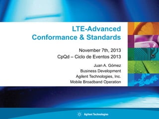 LTE-Advanced
Conformance & Standards
November 7th, 2013
CpQd – Ciclo de Eventos 2013
Juan A. Gómez
Business Development
Agilent Technologies, Inc.
Mobile Broadband Operation

 
