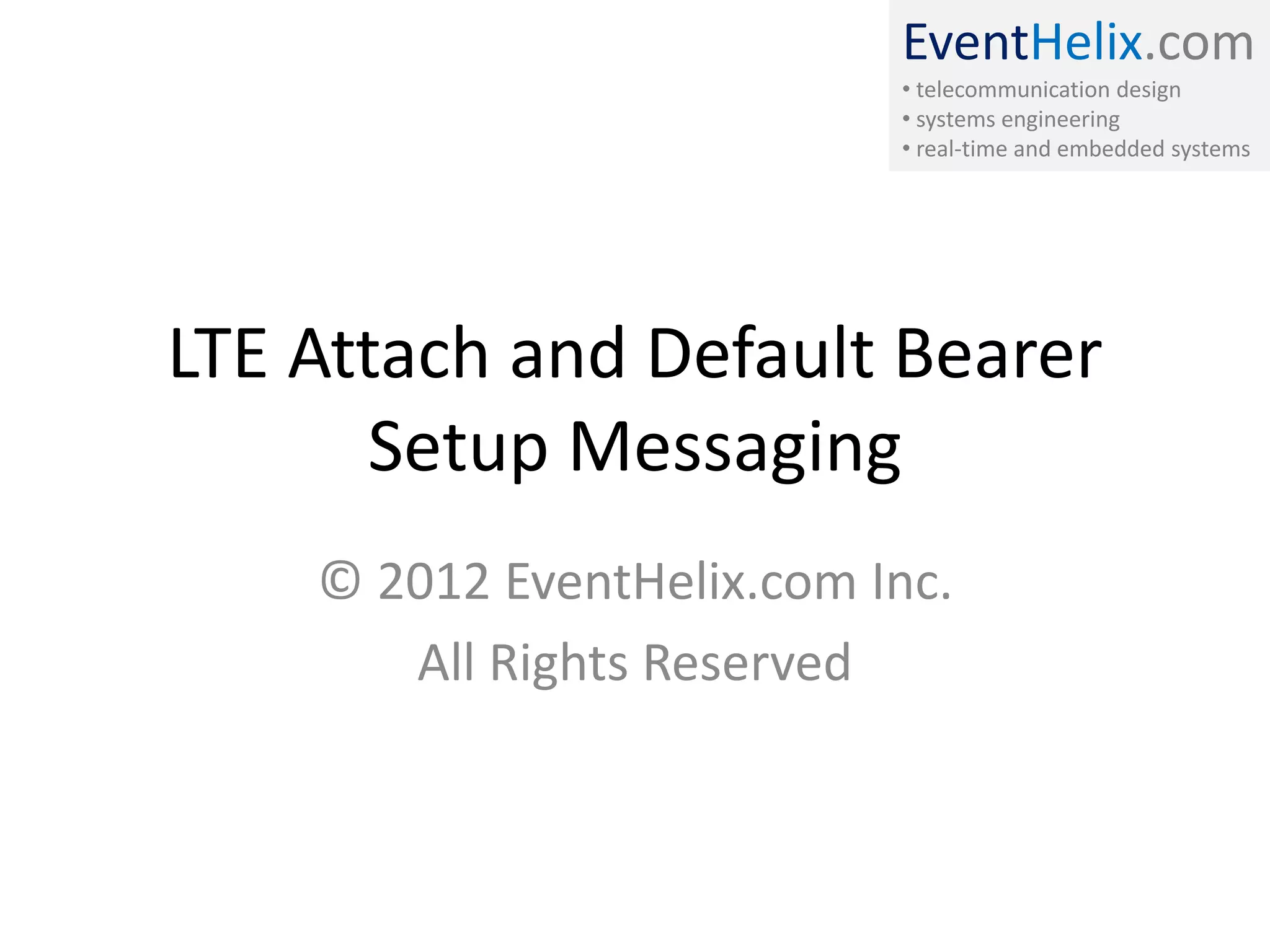 EventHelix.com
• telecommunication design
• systems engineering
• real-time and embedded systems
LTE Attach and Default Bearer
Setup Messaging
© 2012 EventHelix.com Inc.
All Rights Reserved
 
