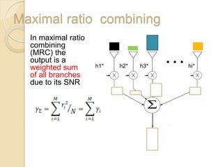 Maximal ratio combining
  In maximal ratio
  combining
  (MRC) the
  output is a
  weighted sum       h1*   h2*   h3*   hi*
  of all branches
  due to its SNR
 