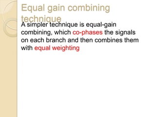 Equal gain combining
technique
A simpler technique is equal-gain
combining, which co-phases the signals
on each branch and then combines them
with equal weighting
 