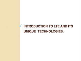 INTRODUCTION TO LTE AND ITS
UNIQUE TECHNOLOGIES.
 