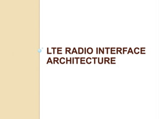 LTE RADIO INTERFACE
ARCHITECTURE
 