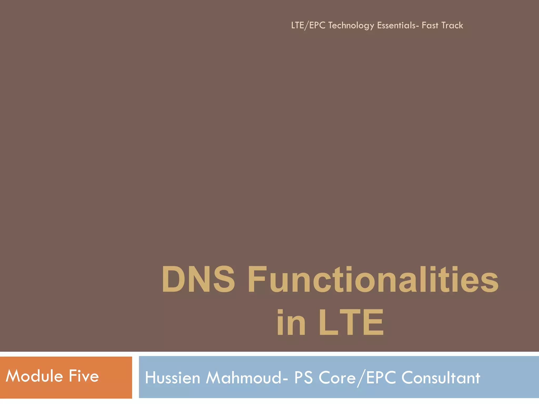 DNS Functionalities
in LTE
Hussien Mahmoud- PS Core/EPC ConsultantModule Five
LTE/EPC Technology Essentials- Fast Track
 