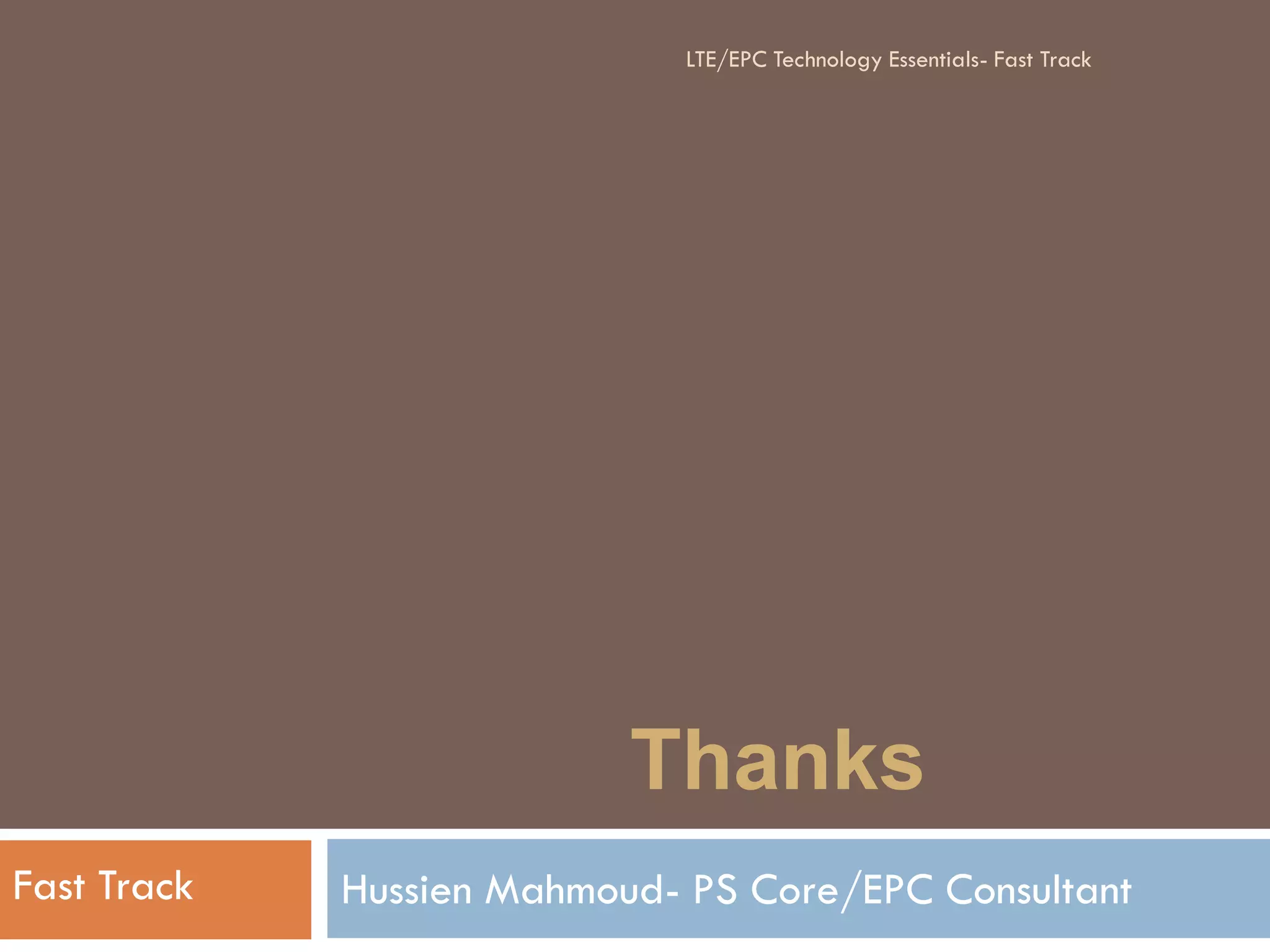 Thanks
Hussien Mahmoud- PS Core/EPC ConsultantFast Track
LTE/EPC Technology Essentials- Fast Track
 