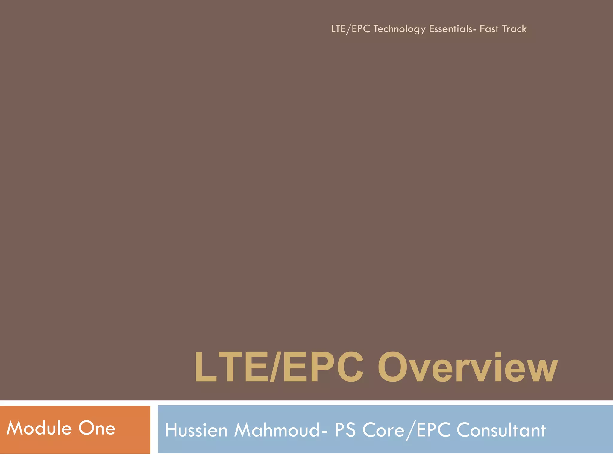 LTE/EPC Overview
Hussien Mahmoud- PS Core/EPC ConsultantModule One
LTE/EPC Technology Essentials- Fast Track
 
