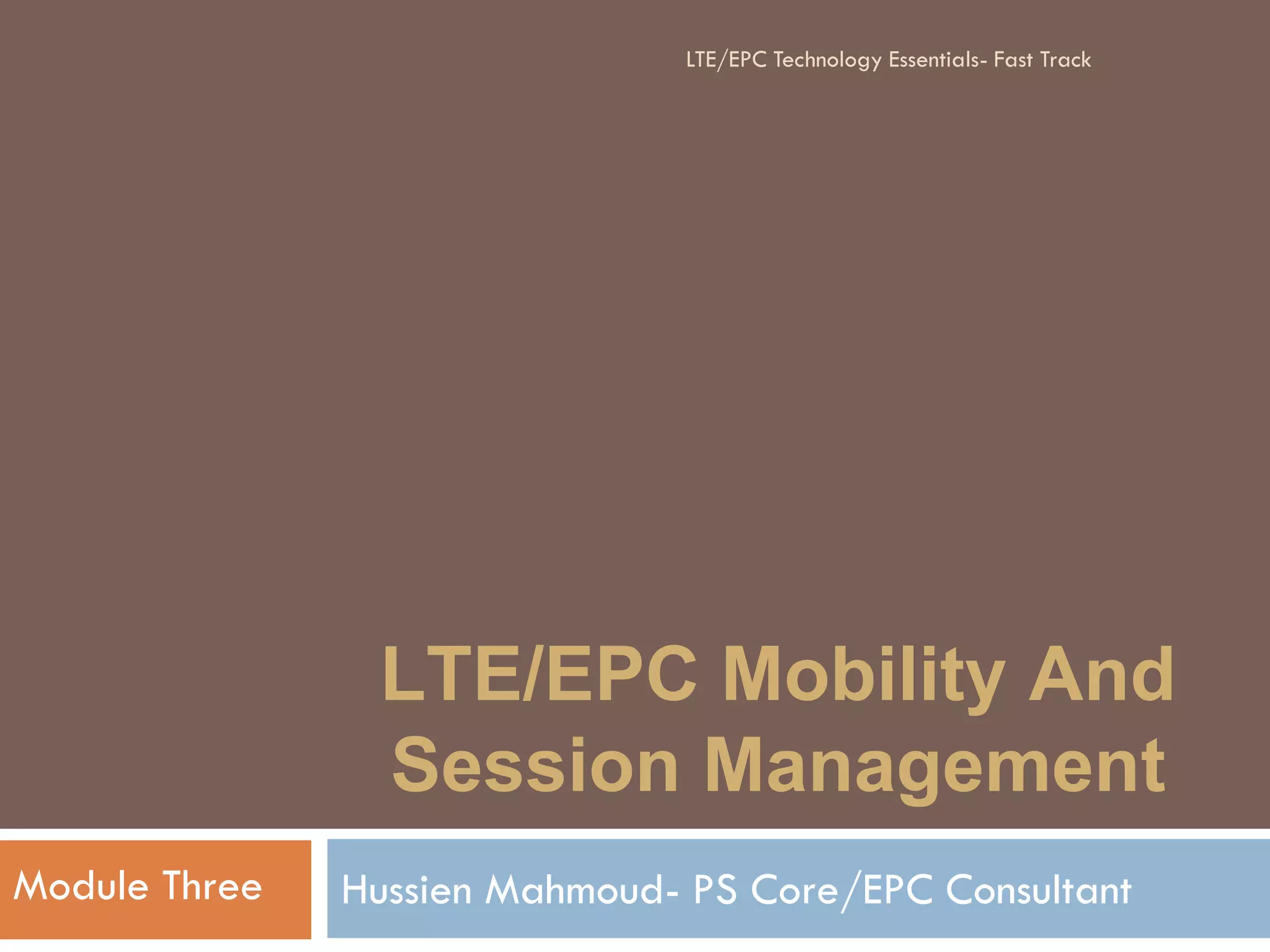 LTE/EPC Mobility And
Session Management
Hussien Mahmoud- PS Core/EPC ConsultantModule Three
LTE/EPC Technology Essentials- Fast Track
 