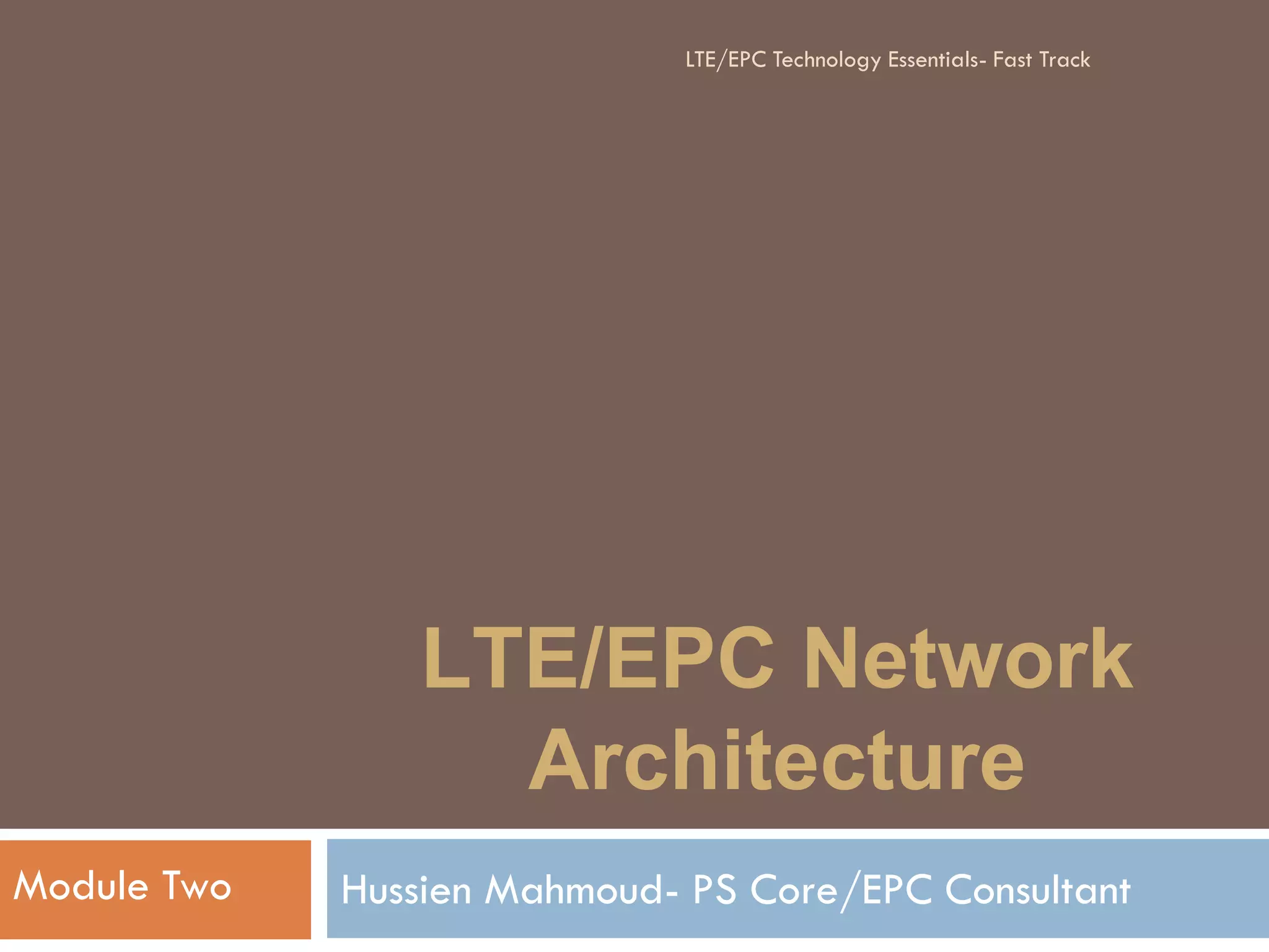 LTE/EPC Network
Architecture
Hussien Mahmoud- PS Core/EPC ConsultantModule Two
LTE/EPC Technology Essentials- Fast Track
 
