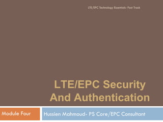 LTE/EPC Security
And Authentication
Hussien Mahmoud- PS Core/EPC ConsultantModule Four
LTE/EPC Technology Essentials- Fast Track
 