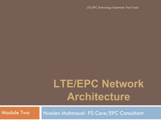 LTE/EPC Network
Architecture
Hussien Mahmoud- PS Core/EPC ConsultantModule Two
LTE/EPC Technology Essentials- Fast Track
 