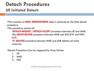 Detach Procedures
UE Initiated Detach
•The transition to EMM_DEREGISTERED state is achieved by the NAS detach
procedure.
•...