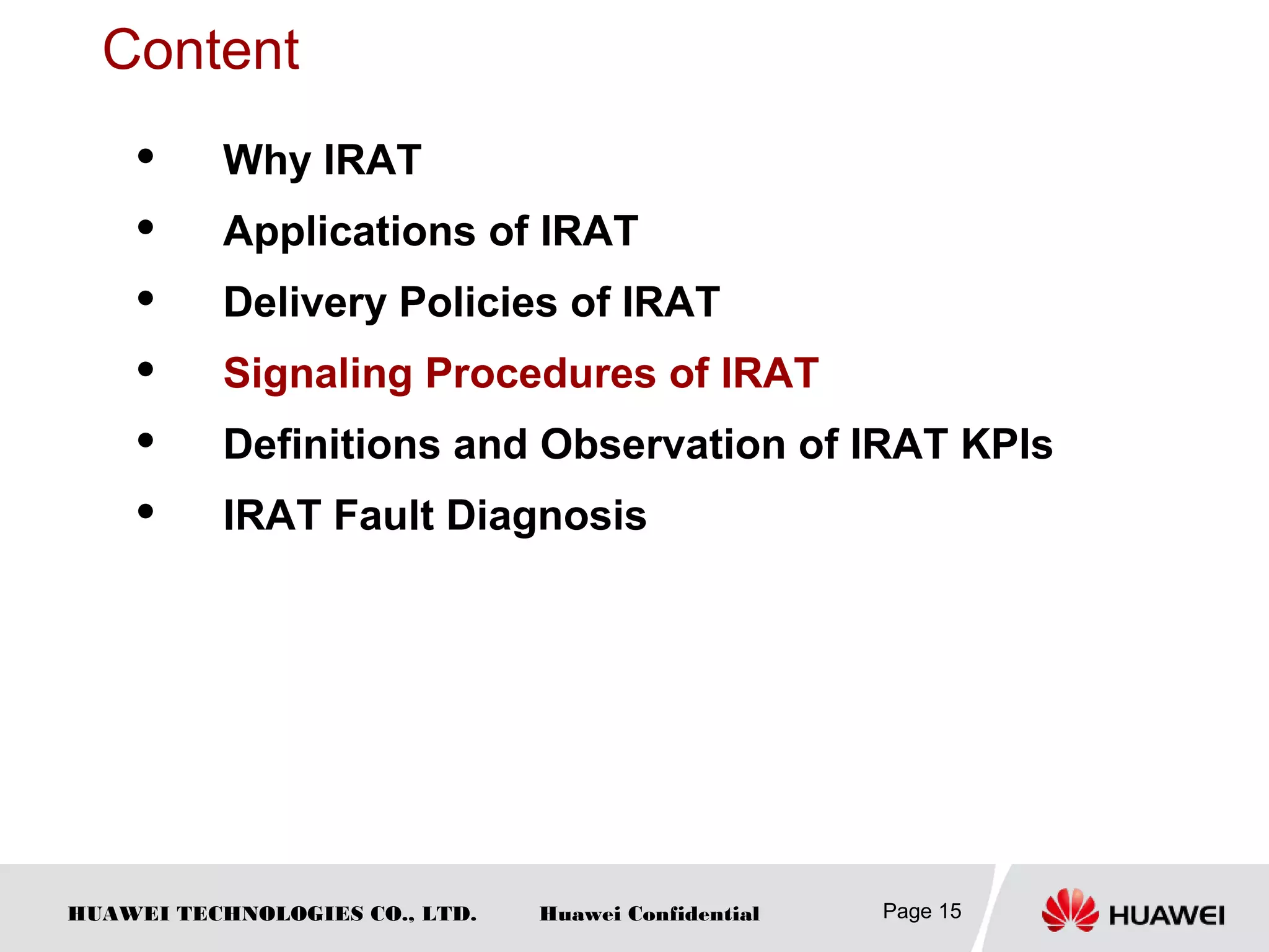 HUAWEI TECHNOLOGIES CO., LTD. Huawei Confidential Page 15
Content
 Why IRAT
 Applications of IRAT
 Delivery Policies of IRAT
 Signaling Procedures of IRAT
 Definitions and Observation of IRAT KPIs
 IRAT Fault Diagnosis
 