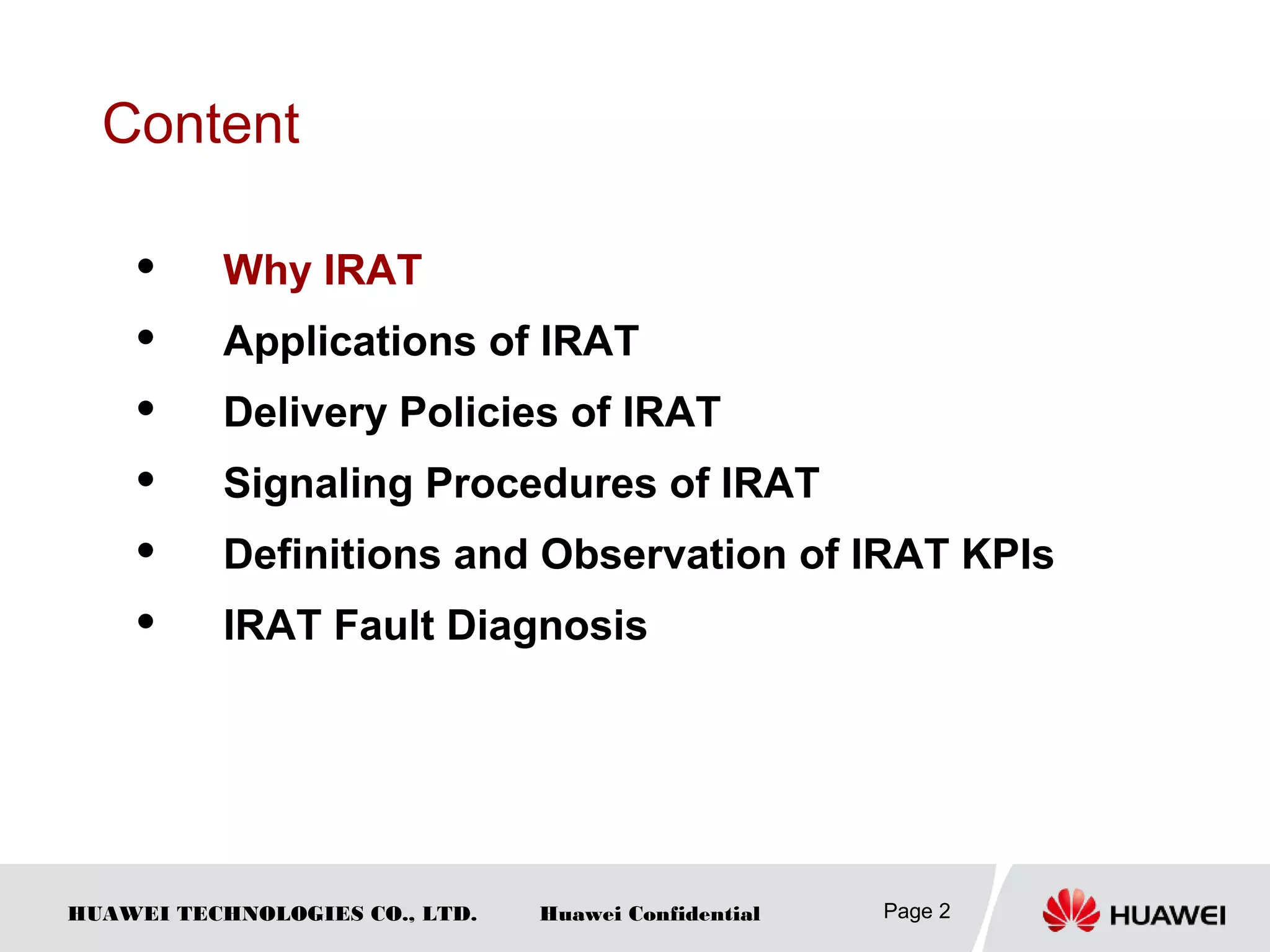HUAWEI TECHNOLOGIES CO., LTD. Huawei Confidential Page 2
Content
 Why IRAT
 Applications of IRAT
 Delivery Policies of IRAT
 Signaling Procedures of IRAT
 Definitions and Observation of IRAT KPIs
 IRAT Fault Diagnosis
 
