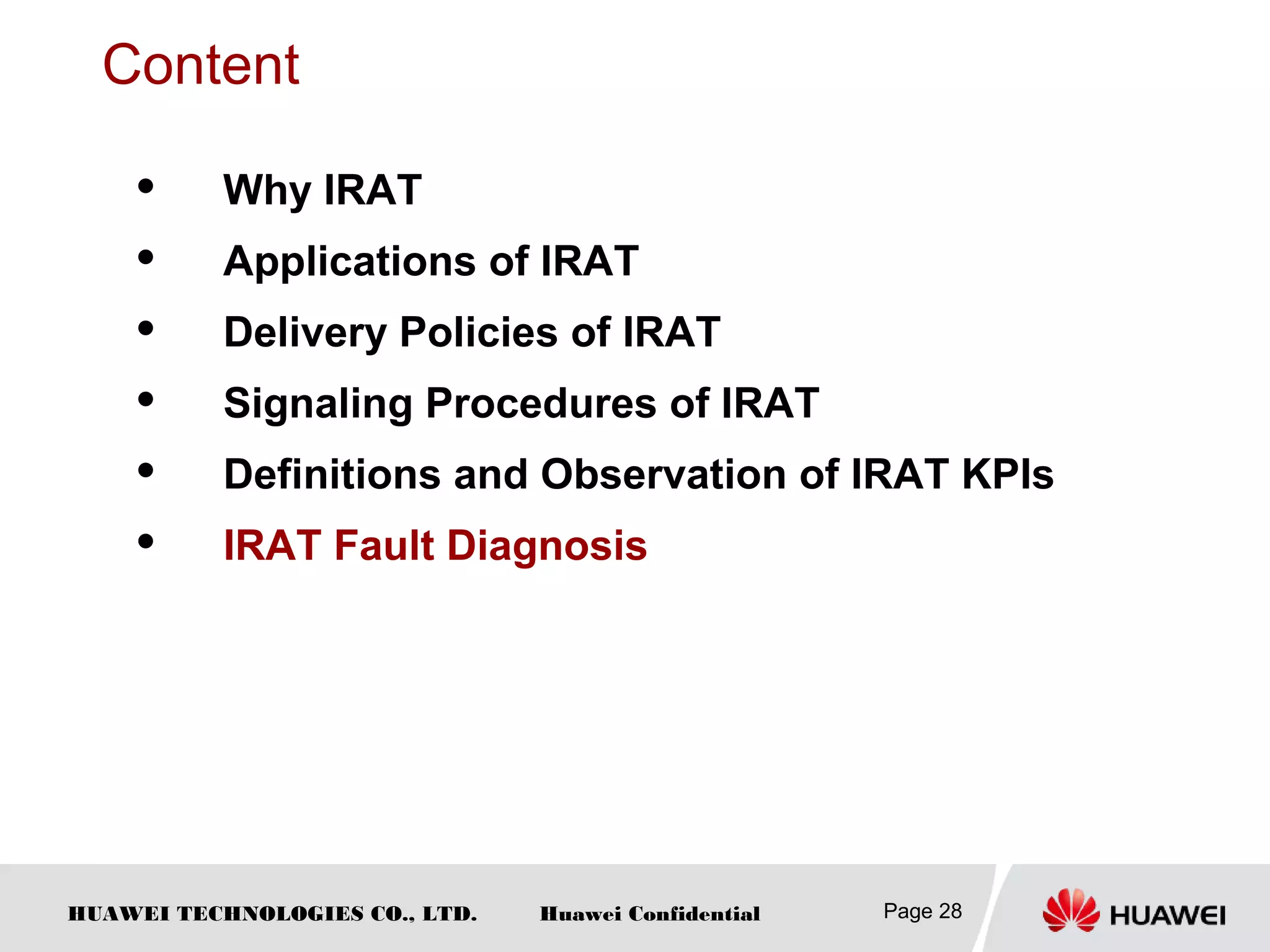 HUAWEI TECHNOLOGIES CO., LTD. Huawei Confidential Page 28
Content
 Why IRAT
 Applications of IRAT
 Delivery Policies of IRAT
 Signaling Procedures of IRAT
 Definitions and Observation of IRAT KPIs
 IRAT Fault Diagnosis
 