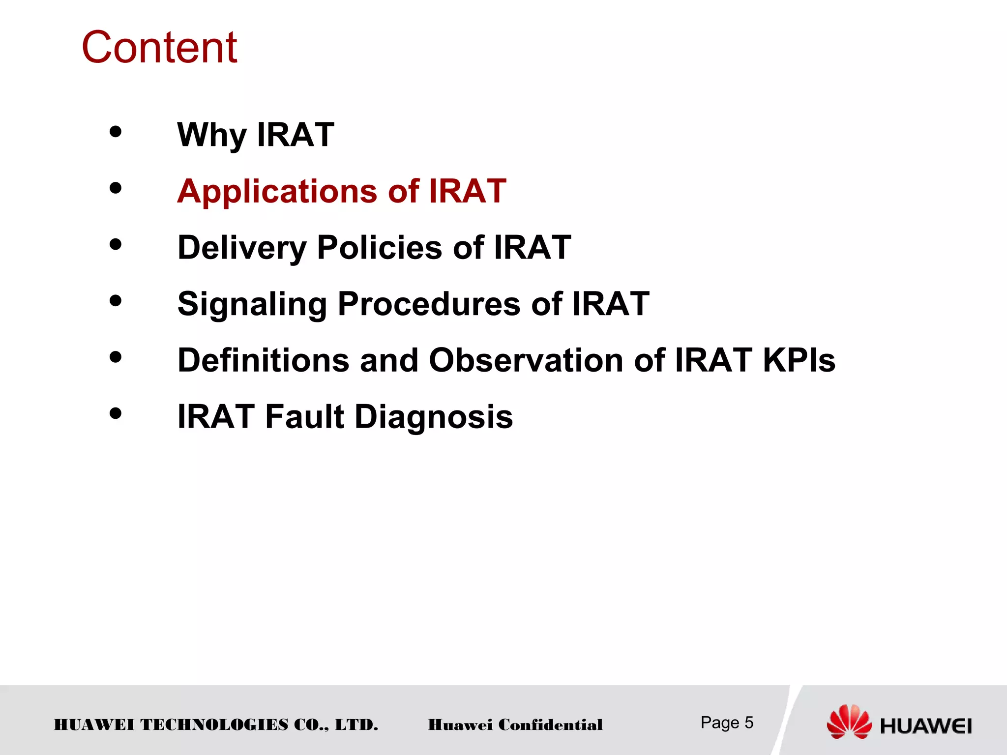 HUAWEI TECHNOLOGIES CO., LTD. Huawei Confidential Page 5
Content
 Why IRAT
 Applications of IRAT
 Delivery Policies of IRAT
 Signaling Procedures of IRAT
 Definitions and Observation of IRAT KPIs
 IRAT Fault Diagnosis
 