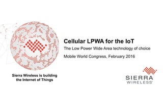 Proprietary and Confidential 1
Sierra Wireless is building
the Internet of Things
Cellular LPWA for the IoT
The Low Power Wide Area technology of choice
Mobile World Congress, February 2016
 