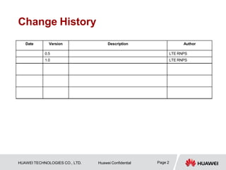 Change History
Page 2
HUAWEI TECHNOLOGIES CO., LTD. Huawei Confidential
Date Version Description Author
0.5 LTE RNPS
1.0 LTE RNPS
 