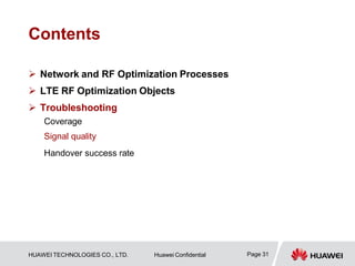 Contents
Page 31
HUAWEI TECHNOLOGIES CO., LTD. Huawei Confidential
 Network and RF Optimization Processes
 LTE RF Optimization Objects
 Troubleshooting
Coverage
Signal quality
Handover success rate
 