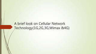 A brief look on Cellular Network
Technology(1G,2G,3G,Wimax &4G)
 