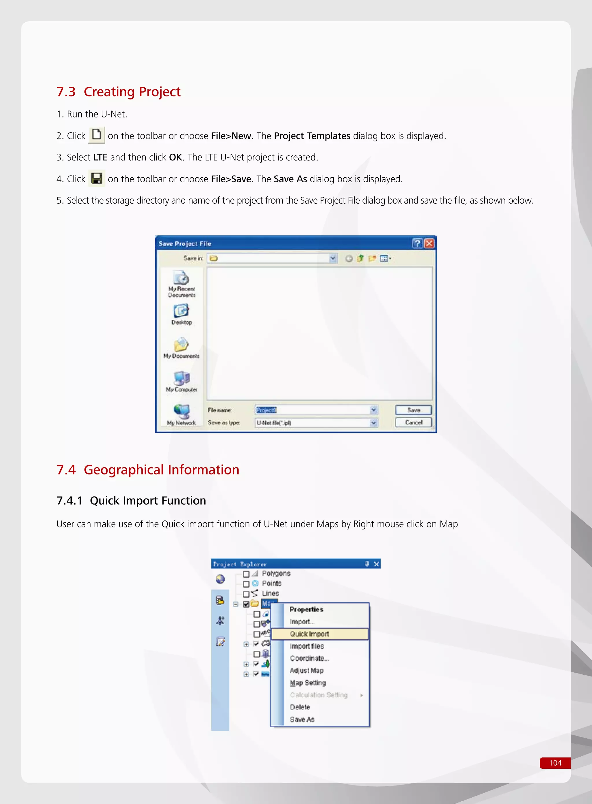 104
7.3 Creating Project
1. Run the U-Net.
2. Click on the toolbar or choose FileNew. The Project Templates dialog box is displayed.
3. Select LTE and then click OK. The LTE U-Net project is created.
4. Click on the toolbar or choose FileSave. The Save As dialog box is displayed.
5. Select the storage directory and name of the project from the Save Project File dialog box and save the file, as shown below.
7.4 Geographical Information
7.4.1 Quick Import Function
User can make use of the Quick import function of U-Net under Maps by Right mouse click on Map
 