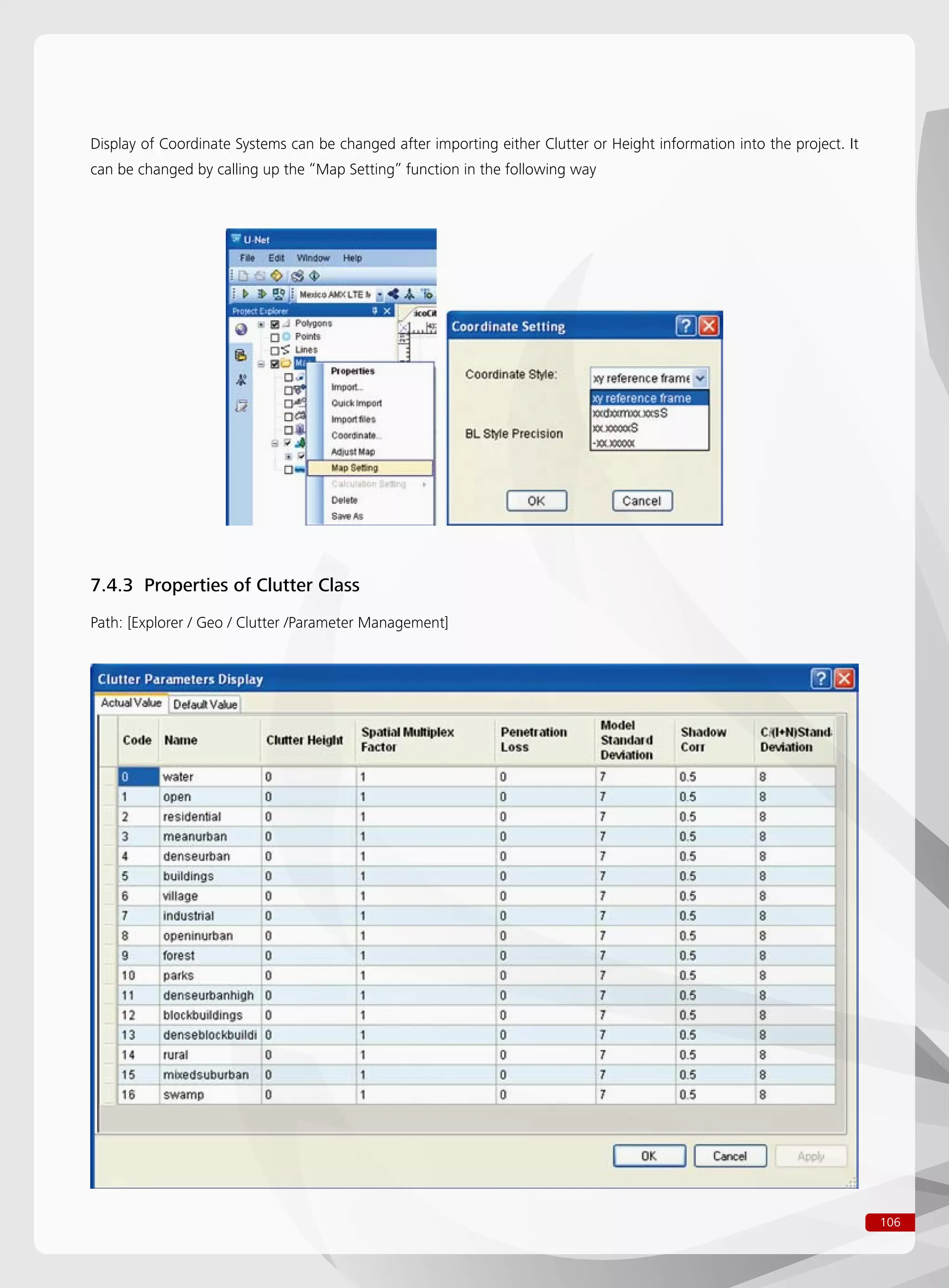 106
Display of Coordinate Systems can be changed after importing either Clutter or Height information into the project. It
can be changed by calling up the “Map Setting” function in the following way
7.4.3 Properties of Clutter Class
Path: [Explorer / Geo / Clutter /Parameter Management]
 