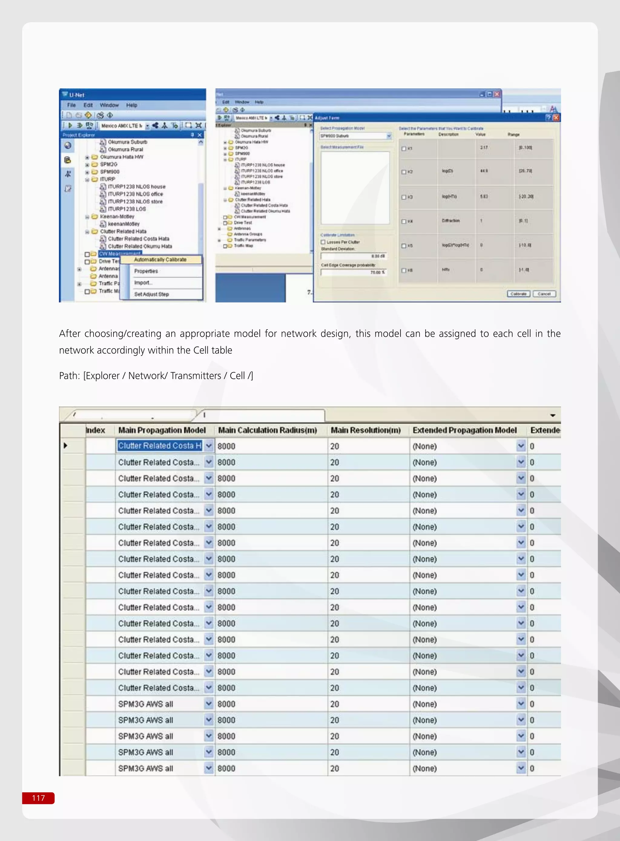 117
After choosing/creating an appropriate model for network design, this model can be assigned to each cell in the
network accordingly within the Cell table
Path: [Explorer / Network/ Transmitters / Cell /]
 