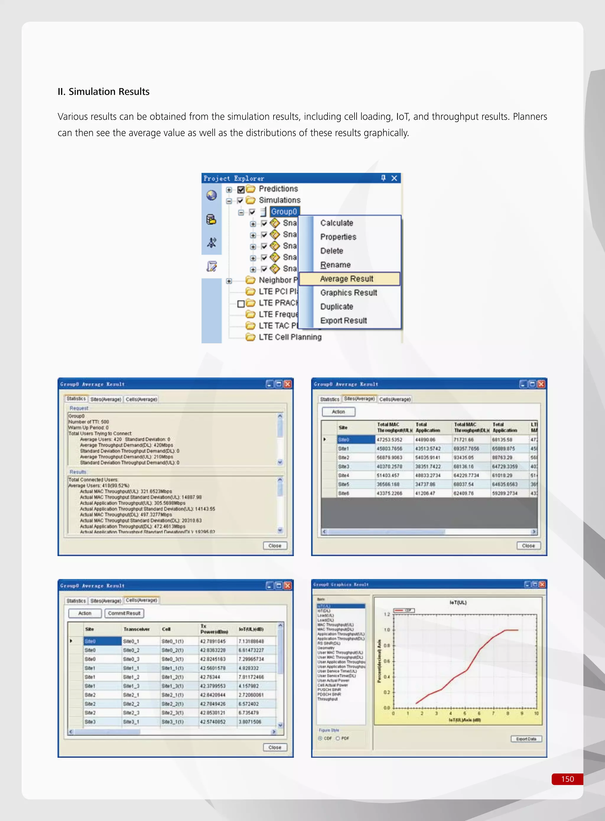 150
II. Simulation Results
Various results can be obtained from the simulation results, including cell loading, IoT, and throughput results. Planners
can then see the average value as well as the distributions of these results graphically.
 
