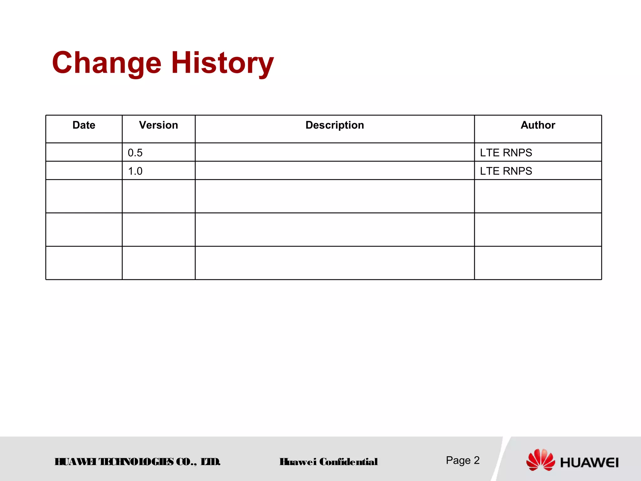 HUAWEITECHNOLOGIES CO., LTD. Huawei Confidential Page 2
Change History
Date Version Description Author
0.5 LTE RNPS
1.0 LTE RNPS
 