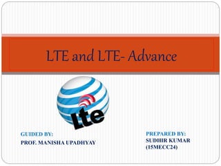 GUIDED BY:
PROF. MANISHA UPADHYAY
LTE and LTE- Advance
PREPARED BY:
SUDHIR KUMAR
(15MECC24)
 