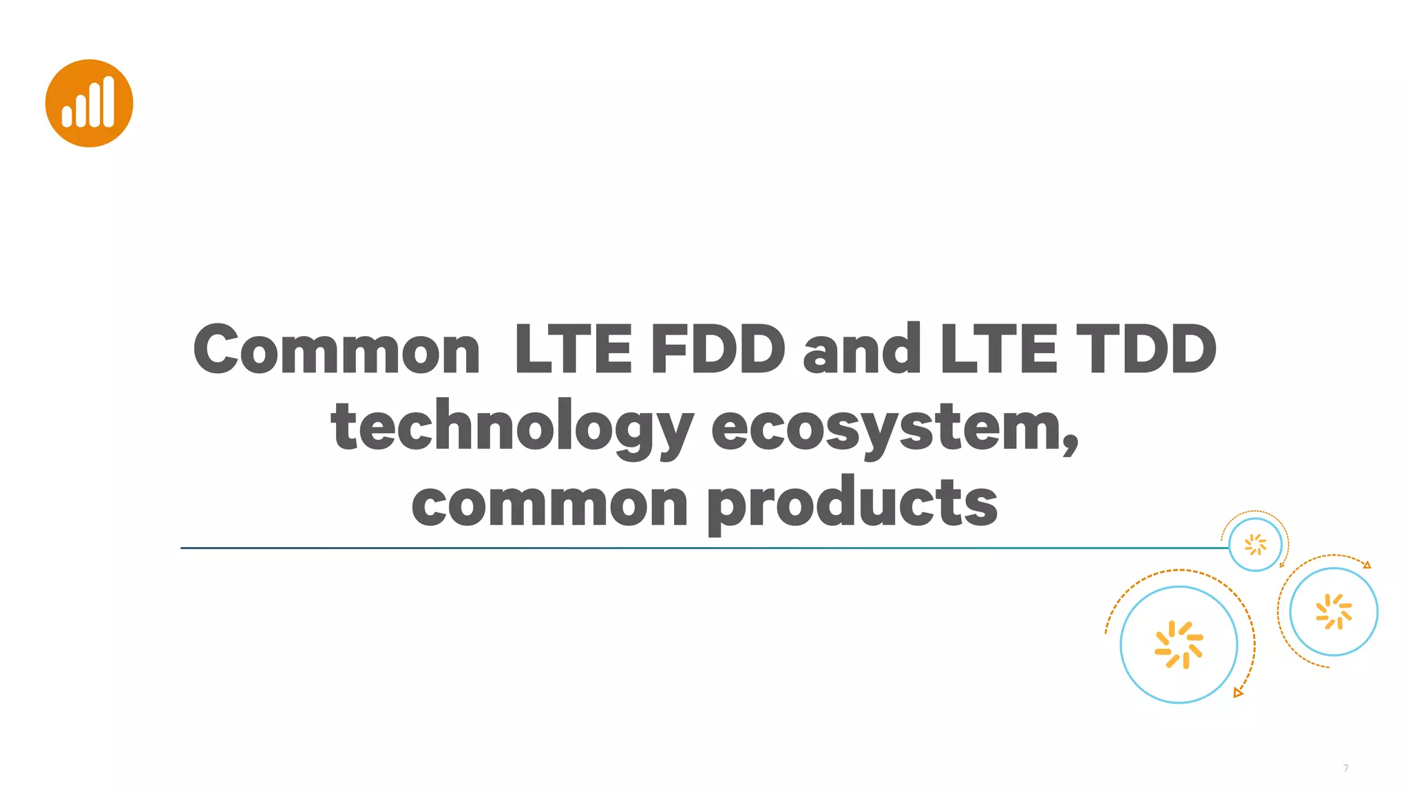 7
Common LTE FDD and LTE TDD
technology ecosystem,
common products
 