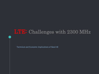 LTE: Challenges with 2300 MHz
Technical and Economic Implications of Band 40
 