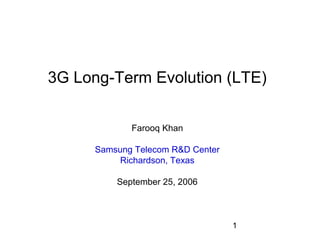 1
3G Long-Term Evolution (LTE)
Farooq Khan
Samsung Telecom R&D Center
Richardson, Texas
September 25, 2006
 