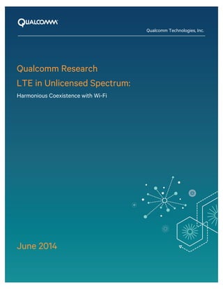 Qualcomm Research 
LTE in Unlicensed Spectrum: 
Harmonious Coexistence with Wi-Fi 
June 2014 
Qualcomm Technologies, Inc.  