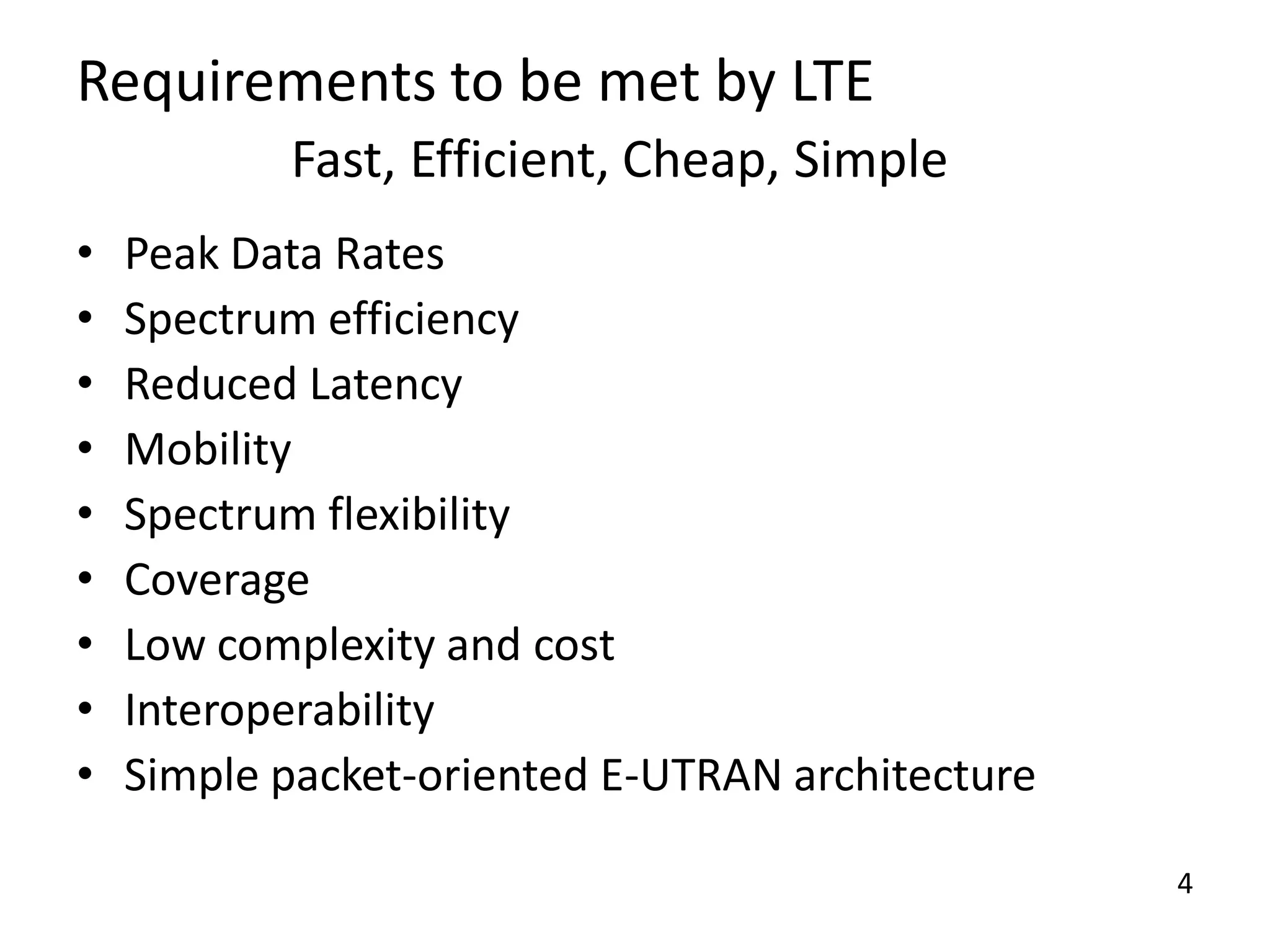 Requirements to be met by LTE
Fast, Efficient, Cheap, Simple
•
•
•
•
•
•
•
•
•

Peak Data Rates
Spectrum efficiency
Reduced Latency
Mobility
Spectrum flexibility
Coverage
Low complexity and cost
Interoperability
Simple packet-oriented E-UTRAN architecture
4

 