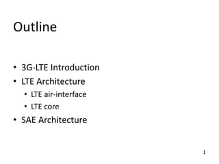Outline
• 3G-LTE Introduction
• LTE Architecture
• LTE air-interface
• LTE core

• SAE Architecture

1

 