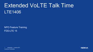 25/05/2023
1 © Nokia 2014
Customer Confidential
Extended VoLTE Talk Time
LTE1406
NPO Feature Training
FDD-LTE 15
 