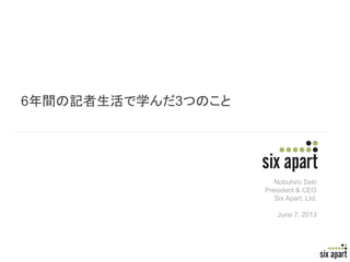 Page 1
6年間の記者生活で学んだ3つのこと
Nobuhiro Seki
President & CEO
Six Apart, Ltd.
June 7, 2013
 