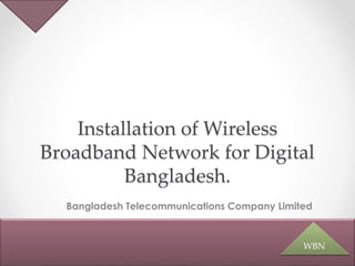Installation of Wireless
Broadband Network for Digital
Bangladesh.
Bangladesh Telecommunications Company Limited
WBN
 