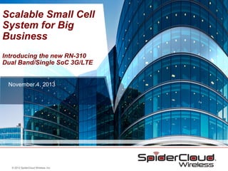 Scalable Small Cell
System for Big
Business
Introducing the new RN-310
Dual Band/Single SoC 3G/LTE
November 4, 2013

© 2013 SpiderCloud Wireless, Inc.

 