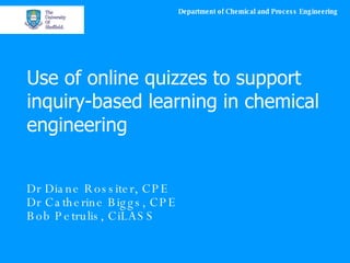 Use of online quizzes to support inquiry-based learning in chemical engineering Dr Diane Rossiter, CPE Dr Catherine Biggs, CPE Bob Petrulis, CiLASS 