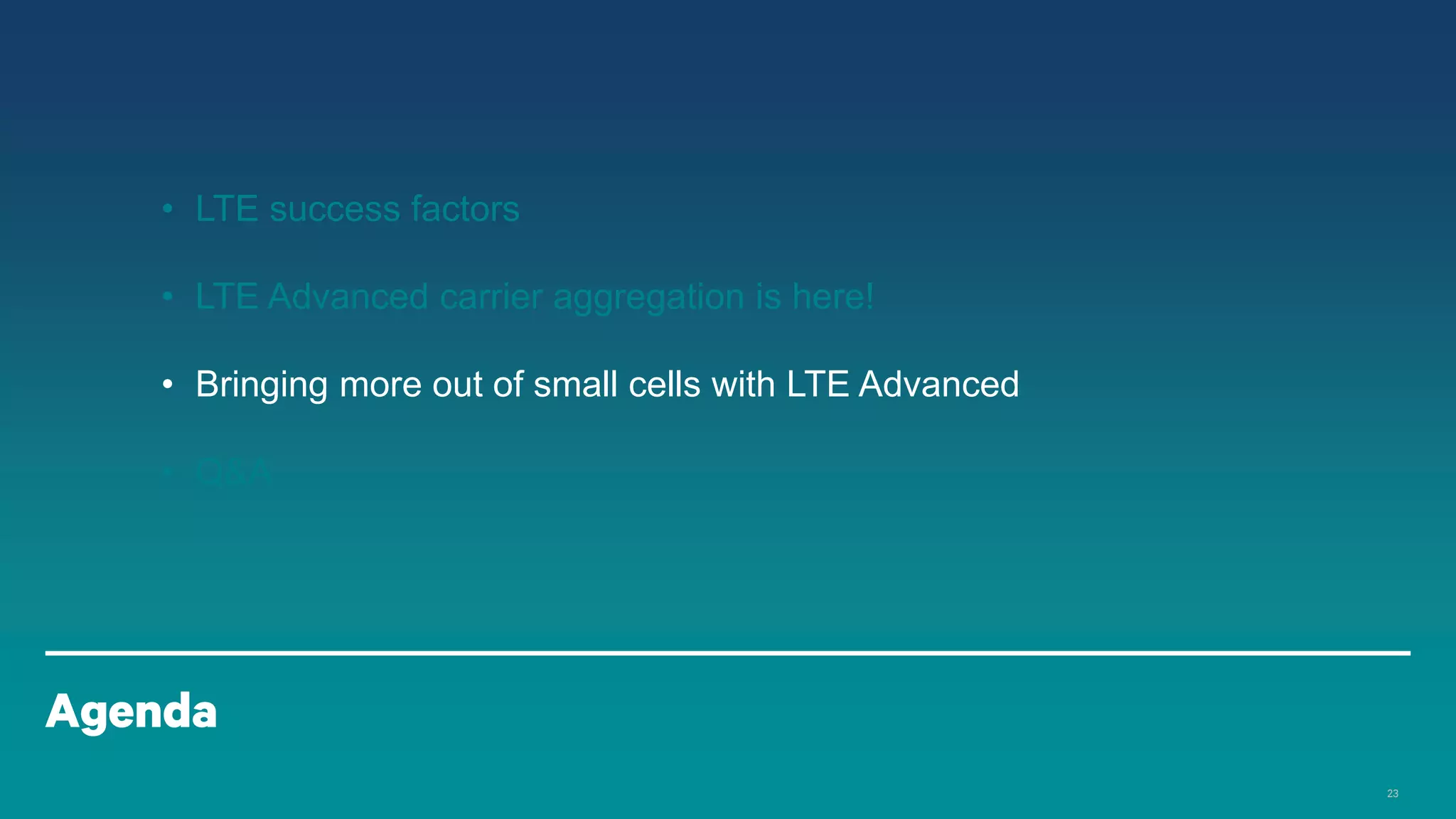 • LTE success factors
• LTE Advanced carrier aggregation is here!
• Bringing more out of small cells with LTE Advanced

• Q&A

Agenda
23

 