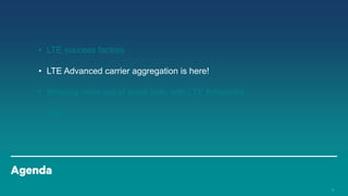• LTE success factors
• LTE Advanced carrier aggregation is here!
• Bringing more out of small cells with LTE Advanced

• Q&A

Agenda
13

 