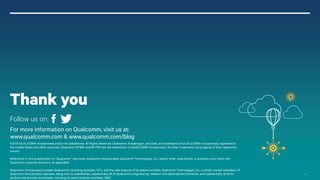 Thank you
Follow us on:
For more information on Qualcomm, visit us at:
www.qualcomm.com & www.qualcomm.com/blog
©2013 QUALCOMM Incorporated and/or its subsidiaries. All Rights Reserved. Qualcomm, Snapdragon, and Gobi, are trademarks of Q UALCOMM Incorporated, registered in
the United States and other countries. Qualcomm RF360 and RF POP are the trademarks of QUALCOMM Incorporated. All other trademarks are property of their respective
owners
References in this presentation to “Qualcomm” may mean Qualcomm Incorporated, Qualcomm Technologies, Inc., and/or other subsi diaries or business units within the
Qualcomm corporate structure, as applicable.
Qualcomm Incorporated includes Qualcomm’s licensing business, QTL, and the vast majority of its patent portfolio. Qualcomm Technologies, Inc., a wholly-owned subsidiary of
Qualcomm Incorporated, operates, along with its subsidiaries, substantially all of Qualcomm’s engineering, research and devel opment functions, and substantially all of its
product and services businesses, including its semiconductor business, QMC.

41

 