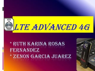 LTE ADVANCED 4G * RUTH KARINA ROSAS        FERNANDEZ* ZENON GARCIA JUAREZ 